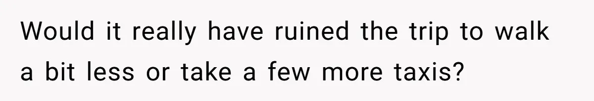 Would it really have ruined the trip to walk a bit less or take a few more taxis?