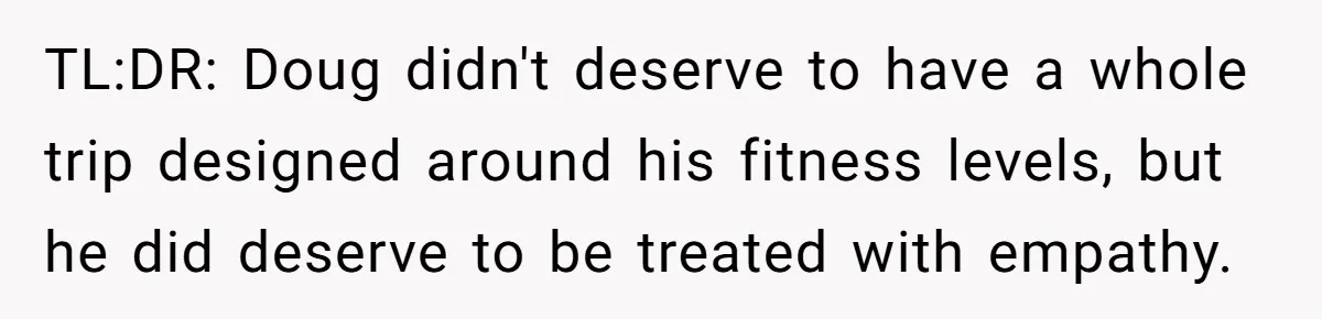TL:DR: Doug didn't deserve to have a whole trip designed around his fitness levels, but he did deserve to be treated with empathy.