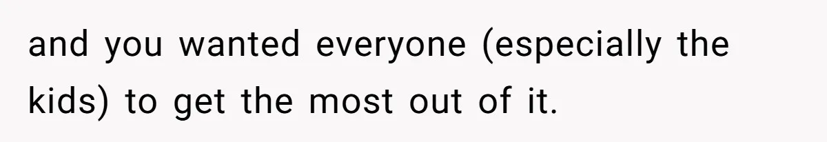 and you wanted everyone (especially the kids) to get the most out of it.