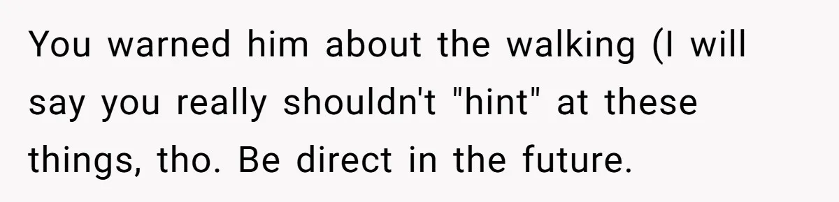 You warned him about the walking (I will say you really shouldn't "hint" at these things, tho. Be direct in the future.
