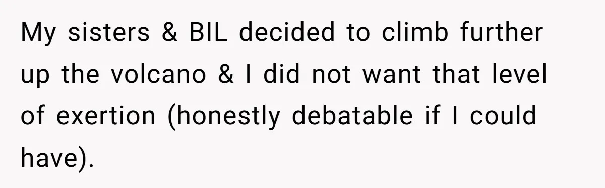 My sisters & BIL decided to climb further up the volcano & I did not want that level of exertion (honestly debatable if I could have).