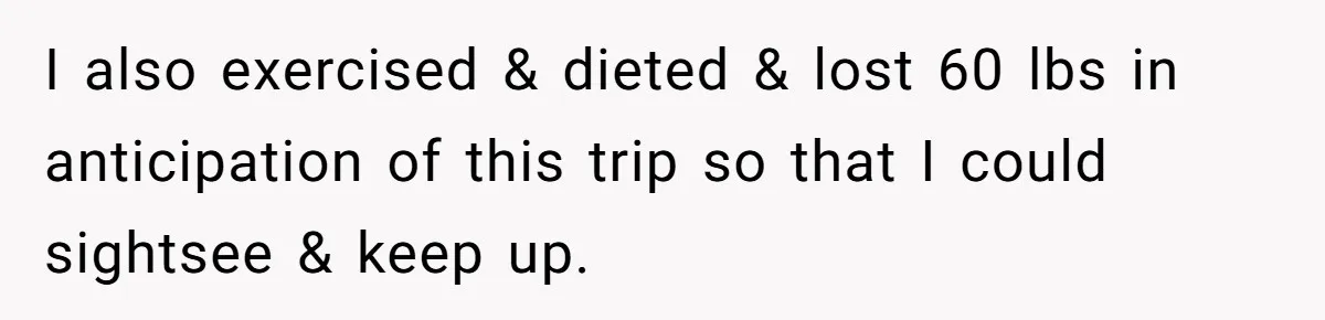 I also exercised & dieted & lost 60 lbs in anticipation of this trip so that I could sightsee & keep up.