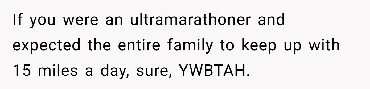If you were an ultramarathoner and expected the entire family to keep up with 15 miles a day, sure, YWBTAH.