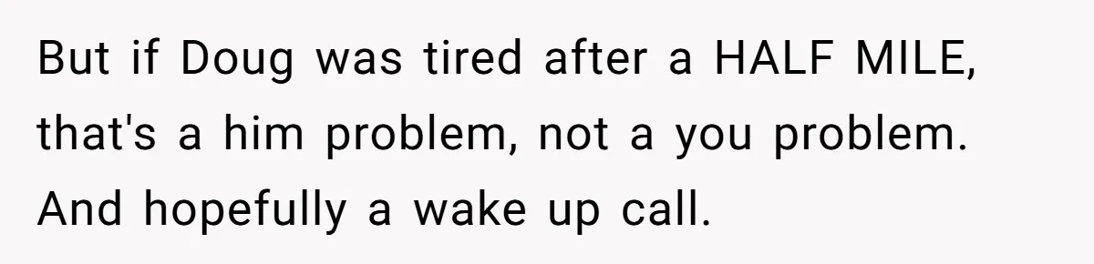 But if Doug was tired after a HALF MILE, that's a him problem, not a you problem. And hopefully a wake up call.