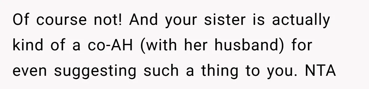 Of course not! And your sister is actually kind of a co-AH (with her husband) for even suggesting such a thing to you. NTA