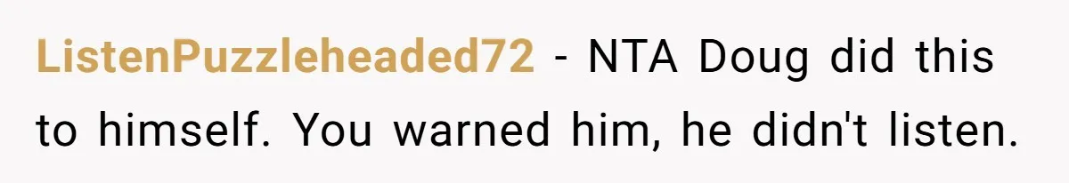 ListenPuzzleheaded72 − NTA Doug did this to himself. You warned him, he didn't listen.