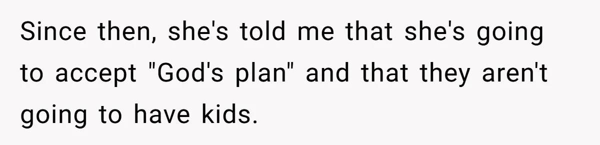 Generous Family Member Donates Big To Relatives Fertility Dream, Then Plans Shift Unexpectedly Since then, she's told me that she's going to accept "God's plan" and that they aren't going to have kids.