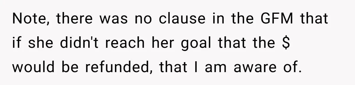 Generous Family Member Donates Big To Relatives Fertility Dream, Then Plans Shift Unexpectedly Note, there was no clause in the GFM that if she didn't reach her goal that the $ would be refunded, that I am aware of.