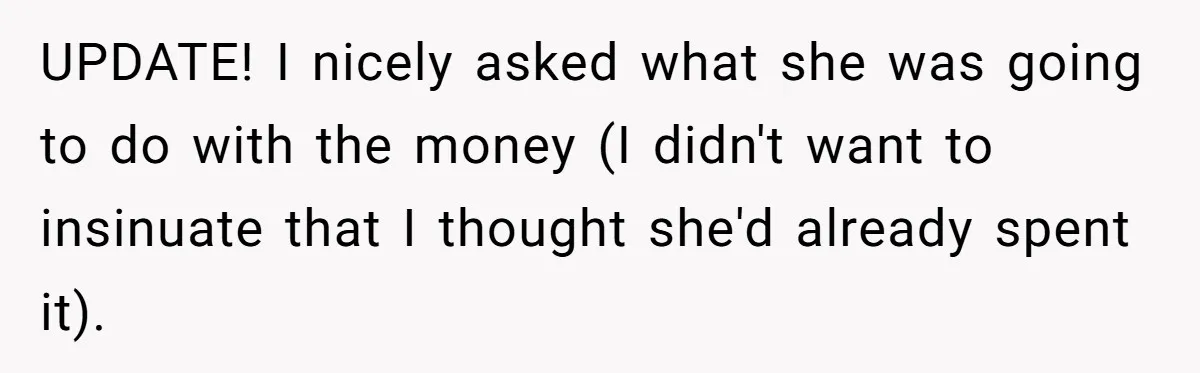 Generous Family Member Donates Big To Relatives Fertility Dream, Then Plans Shift Unexpectedly UPDATE! I nicely asked what she was going to do with the money (I didn't want to insinuate that I thought she'd already spent it).