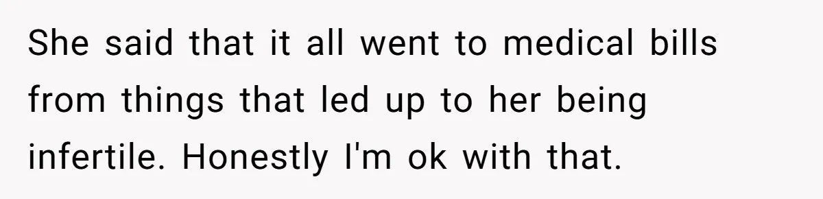 Generous Family Member Donates Big To Relatives Fertility Dream, Then Plans Shift Unexpectedly She said that it all went to medical bills from things that led up to her being infertile. Honestly I'm ok with that.