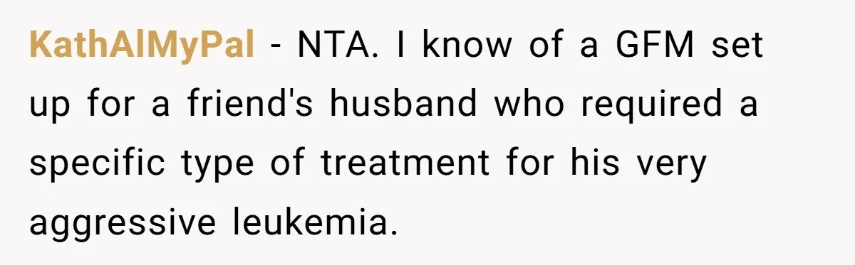 Generous Family Member Donates Big To Relatives Fertility Dream, Then Plans Shift Unexpectedly KathAlMyPal − NTA. I know of a GFM set up for a friend's husband who required a specific type of treatment for his very aggressive leukemia.