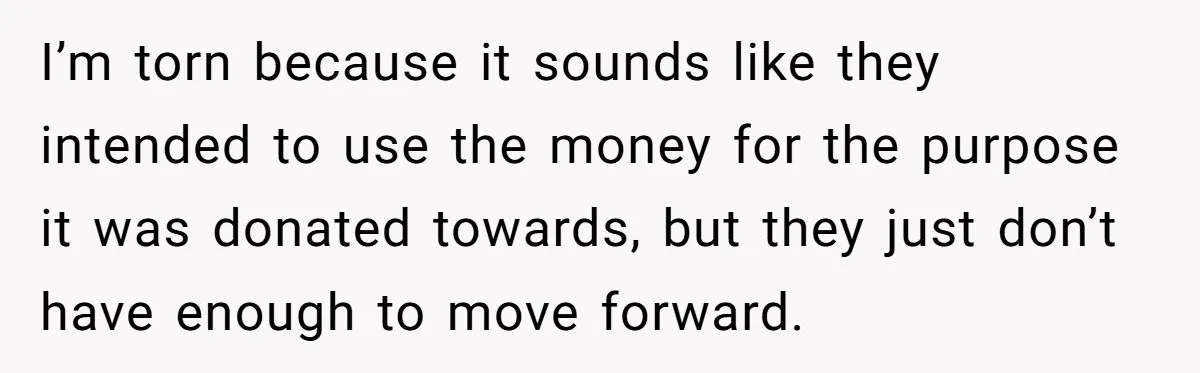 Generous Family Member Donates Big To Relatives Fertility Dream, Then Plans Shift Unexpectedly I’m torn because it sounds like they intended to use the money for the purpose it was donated towards, but they just don’t have enough to move forward.
