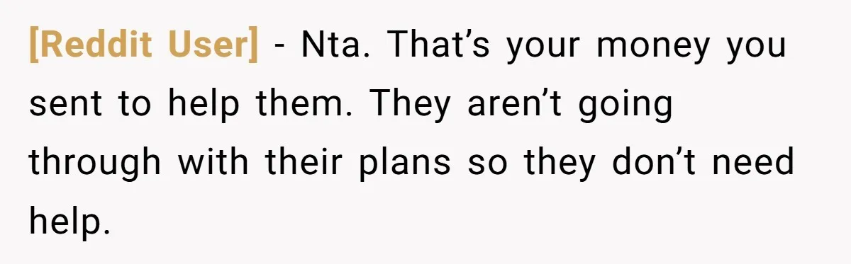 [Reddit User] − Nta. That’s your money you sent to help them. They aren’t going through with their plans so they don’t need help.