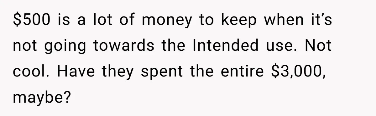 Generous Family Member Donates Big To Relatives Fertility Dream, Then Plans Shift Unexpectedly $500 is a lot of money to keep when it’s not going towards the Intended use. Not cool. Have they spent the entire $3,000, maybe?