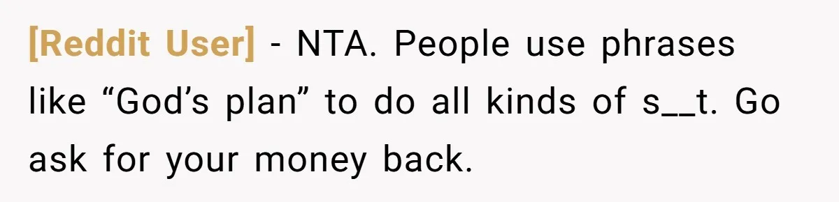 [Reddit User] − NTA. People use phrases like “God’s plan” to do all kinds of s__t. Go ask for your money back.