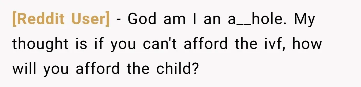 [Reddit User] − God am I an a__hole. My thought is if you can't afford the ivf, how will you afford the child?