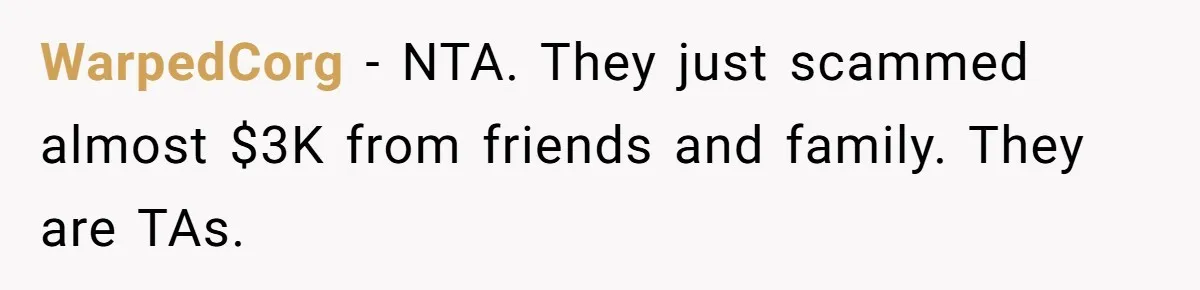 Generous Family Member Donates Big To Relatives Fertility Dream, Then Plans Shift Unexpectedly WarpedCorg − NTA. They just scammed almost $3K from friends and family. They are TAs.