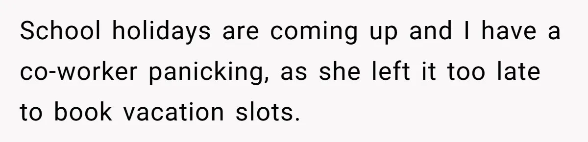 School holidays are coming up and I have a co-worker panicking, as she left it too late to book vacation slots.