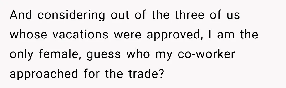 And considering out of the three of us whose vacations were approved, I am the only female, guess who my co-worker approached for the trade?