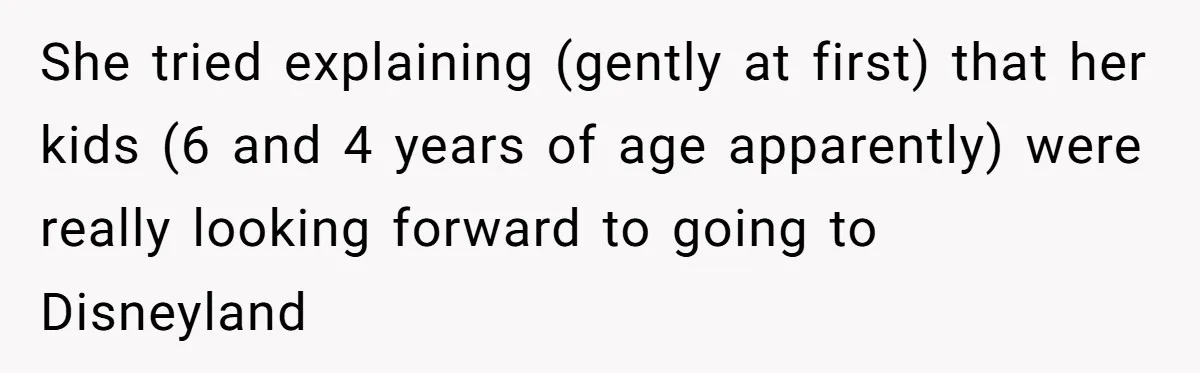 She tried explaining (gently at first) that her kids (6 and 4 years of age apparently) were really looking forward to going to Disneyland