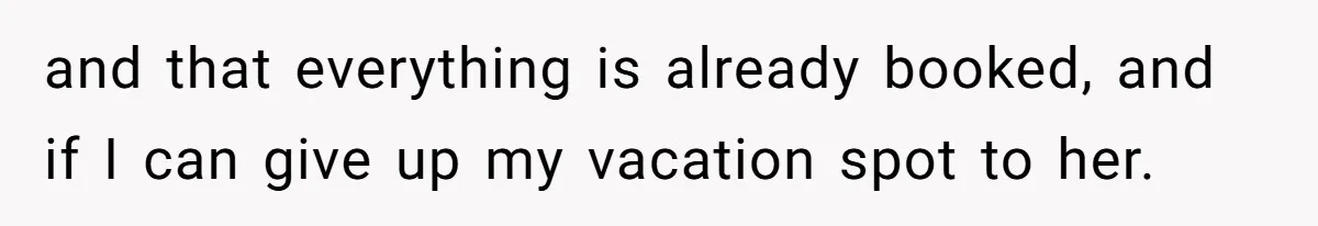 and that everything is already booked, and if I can give up my vacation spot to her.