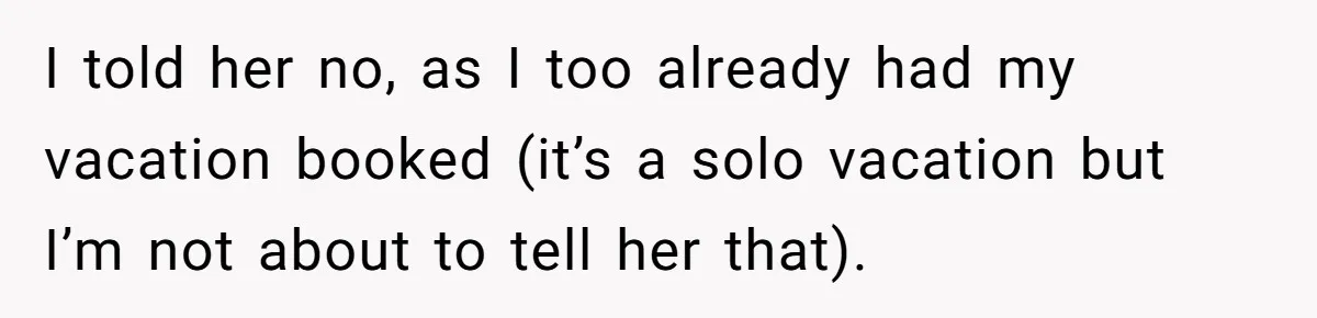 I told her no, as I too already had my vacation booked (it’s a solo vacation but I’m not about to tell her that).