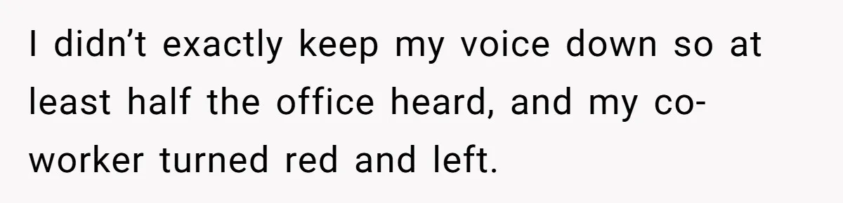 I didn’t exactly keep my voice down so at least half the office heard, and my co-worker turned red and left.