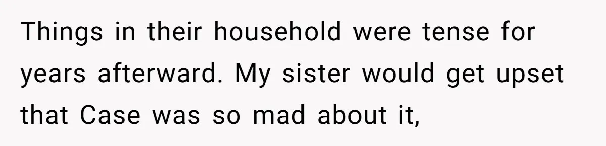Uncle Calls Out Sister For Expecting Daughter To Embrace Former Bully As True Sister Things in their household were tense for years afterward. My sister would get upset that Case was so mad about it,