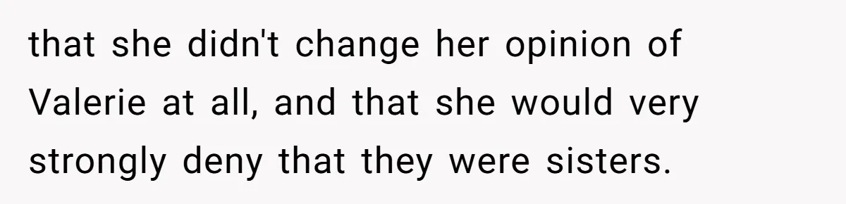 Uncle Calls Out Sister For Expecting Daughter To Embrace Former Bully As True Sister that she didn't change her opinion of Valerie at all, and that she would very strongly deny that they were sisters.