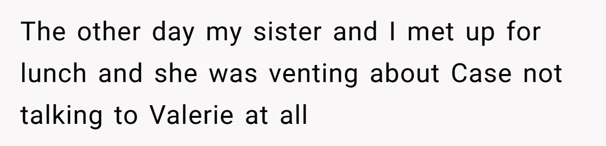 Uncle Calls Out Sister For Expecting Daughter To Embrace Former Bully As True Sister The other day my sister and I met up for lunch and she was venting about Case not talking to Valerie at all