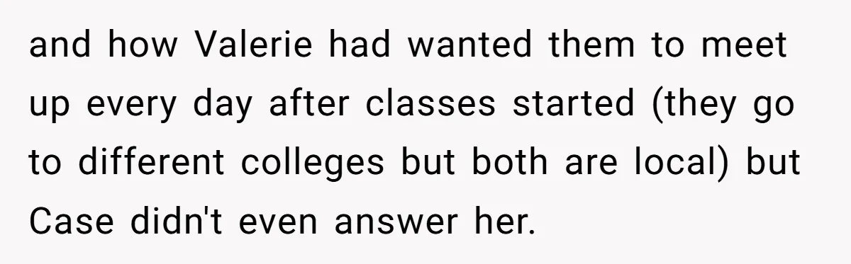Uncle Calls Out Sister For Expecting Daughter To Embrace Former Bully As True Sister and how Valerie had wanted them to meet up every day after classes started (they go to different colleges but both are local) but Case didn't even answer her.