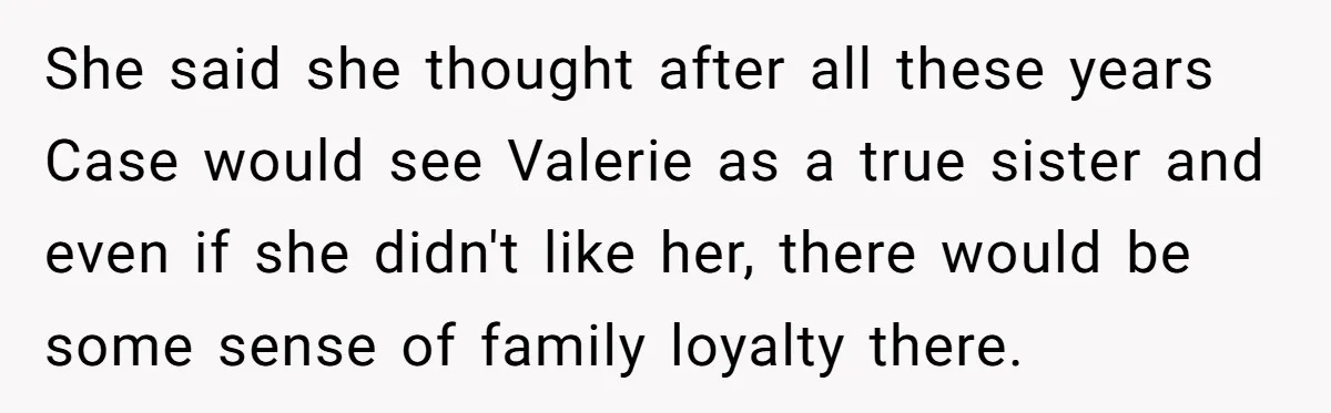 Uncle Calls Out Sister For Expecting Daughter To Embrace Former Bully As True Sister She said she thought after all these years Case would see Valerie as a true sister and even if she didn't like her, there would be some sense of family...