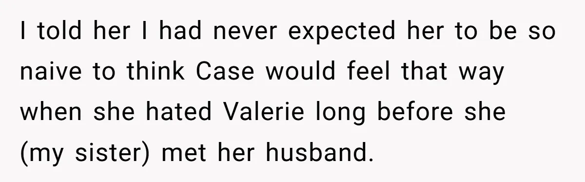 Uncle Calls Out Sister For Expecting Daughter To Embrace Former Bully As True Sister I told her I had never expected her to be so naive to think Case would feel that way when she hated Valerie long before she (my sister) met her...