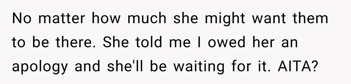 Uncle Calls Out Sister For Expecting Daughter To Embrace Former Bully As True Sister No matter how much she might want them to be there. She told me I owed her an apology and she'll be waiting for it. AITA?