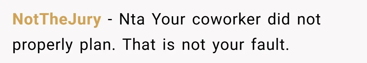 NotTheJury − Nta Your coworker did not properly plan. That is not your fault.