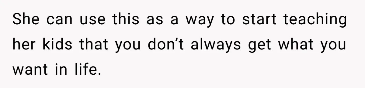 She can use this as a way to start teaching her kids that you don’t always get what you want in life.