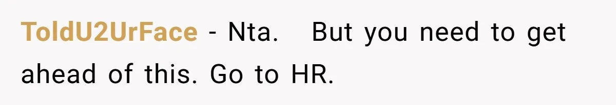 ToldU2UrFace − Nta.   But you need to get ahead of this. Go to HR.