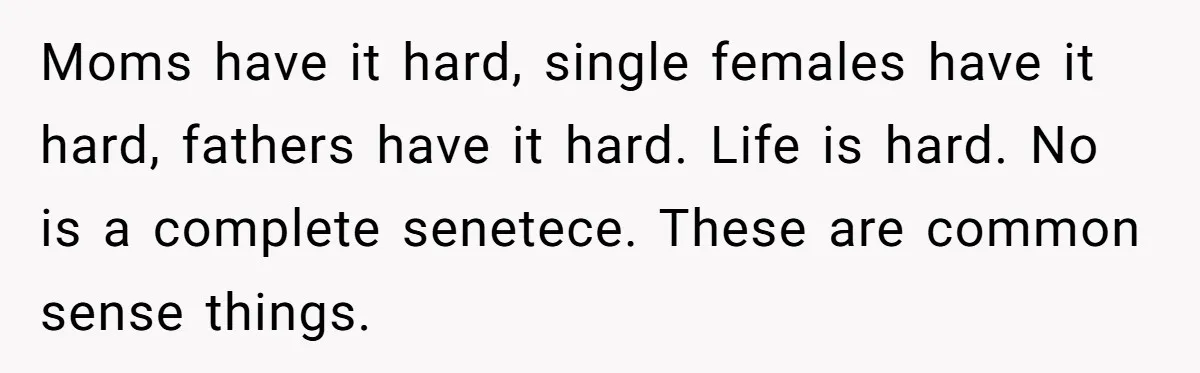 Moms have it hard, single females have it hard, fathers have it hard. Life is hard. No is a complete senetece. These are common sense things.
