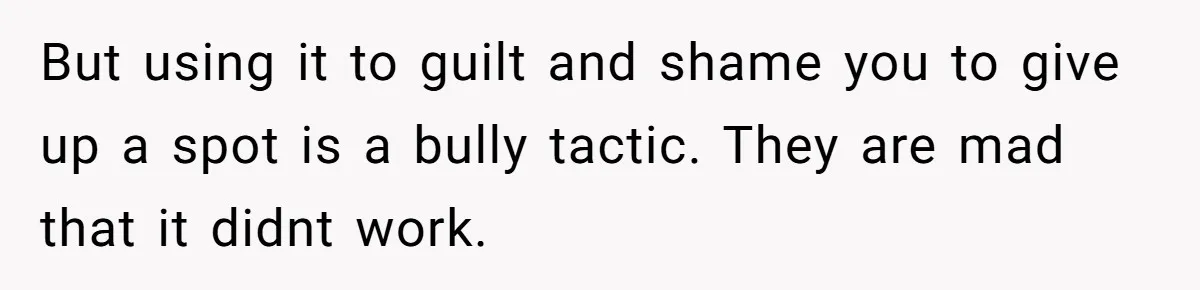 But using it to guilt and shame you to give up a spot is a bully tactic. They are mad that it didnt work.