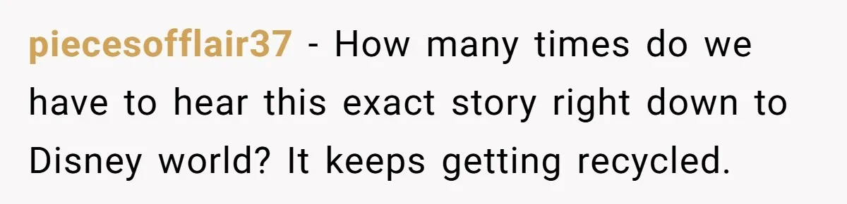 piecesofflair37 − How many times do we have to hear this exact story right down to Disney world? It keeps getting recycled.