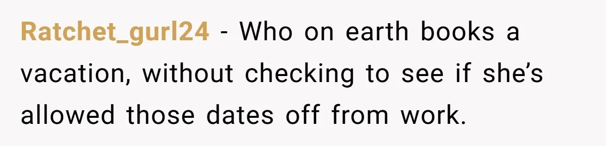 Ratchet_gurl24 − Who on earth books a vacation, without checking to see if she’s allowed those dates off from work.