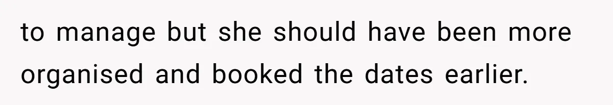 to manage but she should have been more organised and booked the dates earlier.