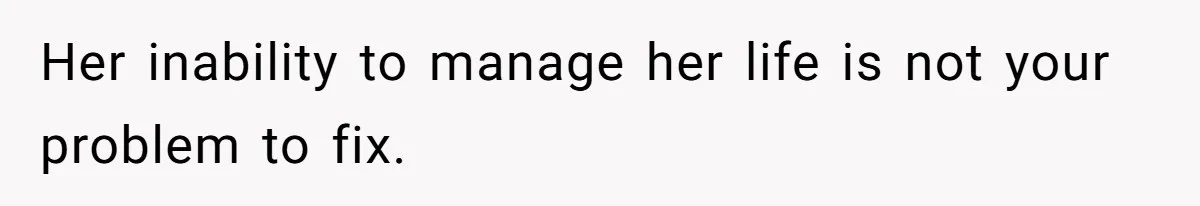 Her inability to manage her life is not your problem to fix.