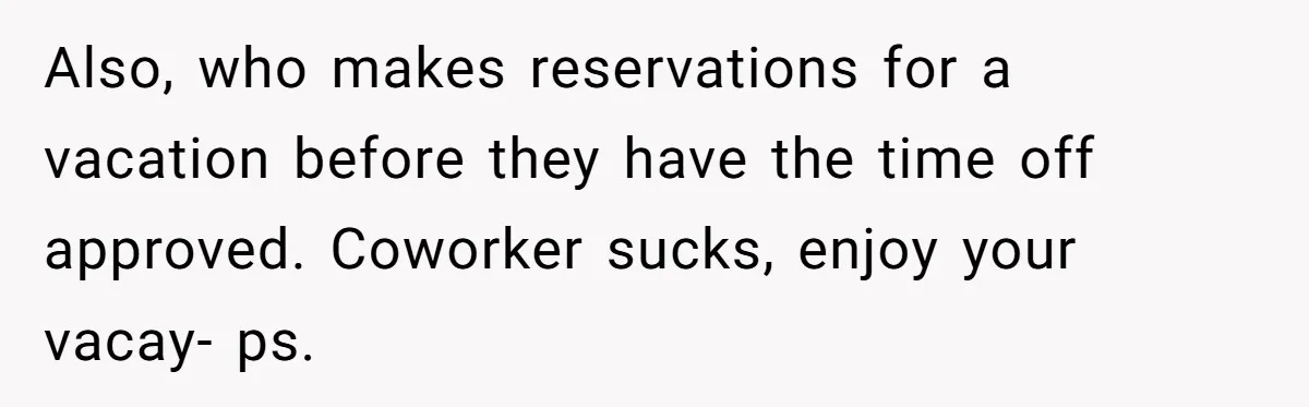 Also, who makes reservations for a vacation before they have the time off approved. Coworker sucks, enjoy your vacay- ps.