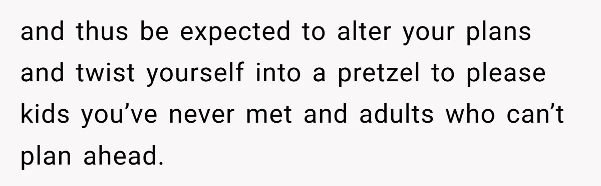 and thus be expected to alter your plans and twist yourself into a pretzel to please kids you’ve never met and adults who can’t plan ahead.