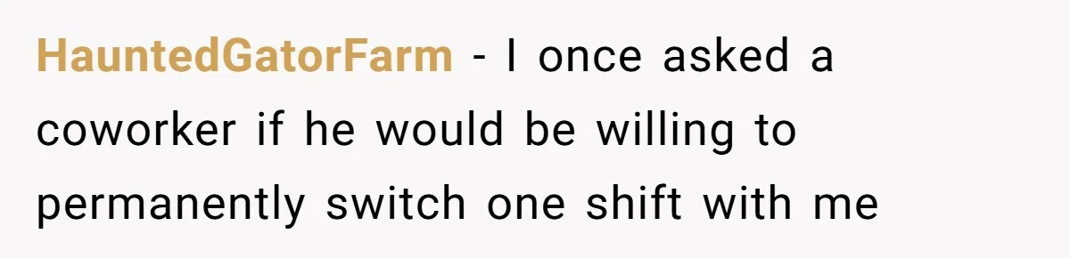 HauntedGatorFarm − I once asked a coworker if he would be willing to permanently switch one shift with me