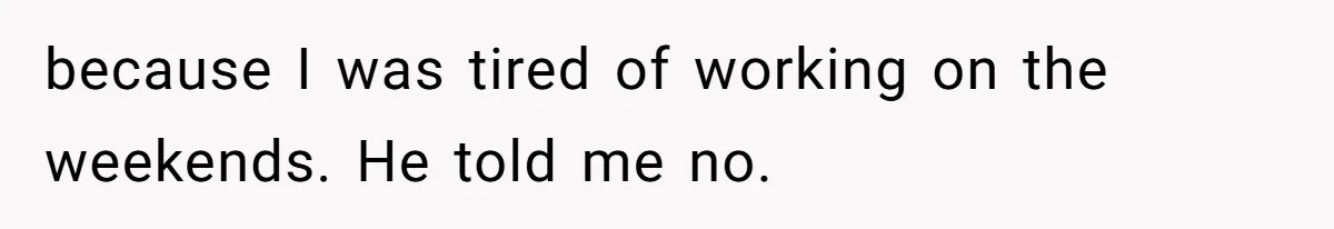 because I was tired of working on the weekends. He told me no.