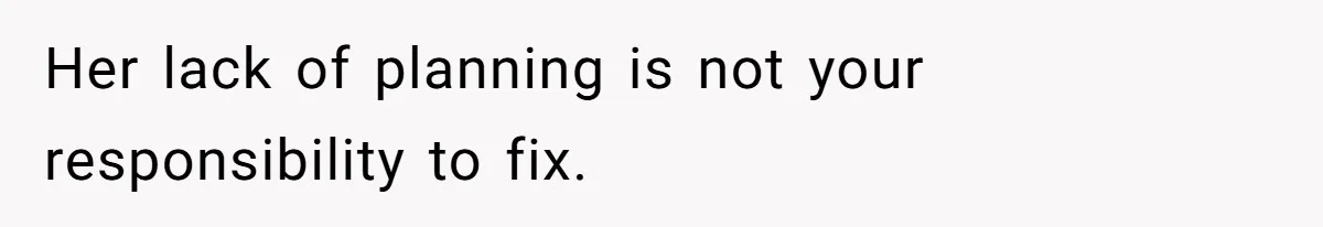 Her lack of planning is not your responsibility to fix.