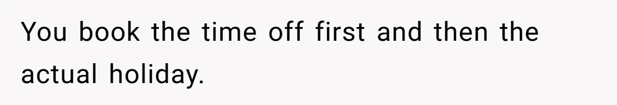 You book the time off first and then the actual holiday.