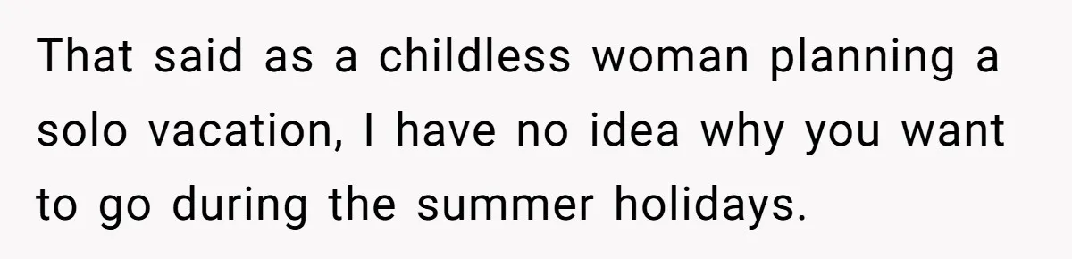 That said as a childless woman planning a solo vacation, I have no idea why you want to go during the summer holidays.